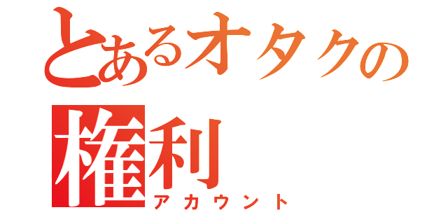 とあるオタクの権利（アカウント）