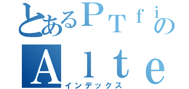 とあるＰＴｆｉｇｈｔｅｒｓのＡｌｔｅｉｓｅｎ（インデックス）