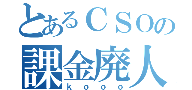 とあるＣＳＯの課金廃人（ｋｏｏｏ）