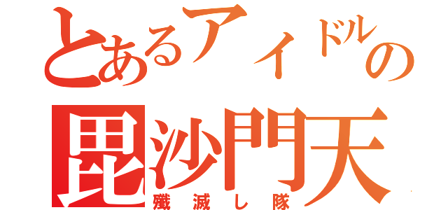 とあるアイドルの毘沙門天（殲滅し隊）