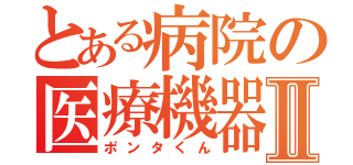 とある病院の医療機器管理室Ⅱ（ポンタくん）