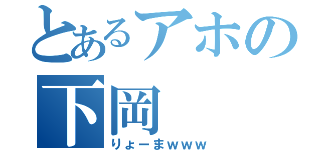 とあるアホの下岡（りょーまｗｗｗ）