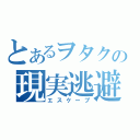 とあるヲタクの現実逃避（エスケープ）