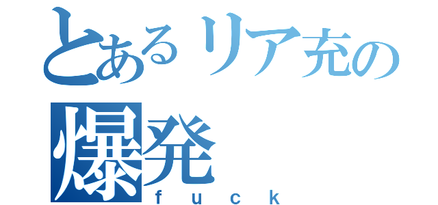 とあるリア充の爆発（ｆｕｃｋ）