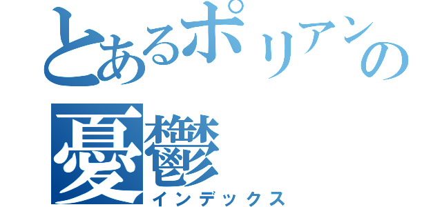 とあるポリアンナの憂鬱（インデックス）