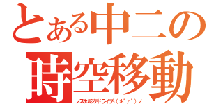 とある中二の時空移動（ノスタルジアドライブヽ（＊゜д゜）ノ）