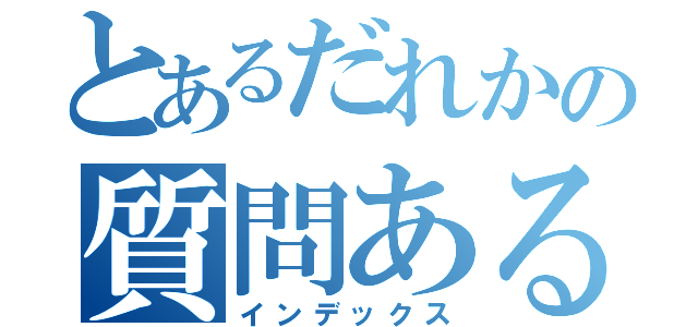 とあるだれかの質問ある？（インデックス）