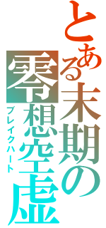 とある末期の零想空虚（ブレイクハート）