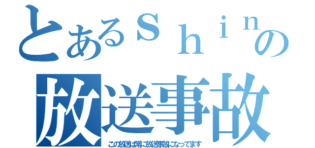 とあるｓｈｉｎの放送事故（この放送は常に放送事故になってます）