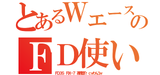 とあるＷエースのＦＤ使い（ＦＤ３Ｓ ＲＸ－７ 高橋啓介　ｃｖわんこｗ）