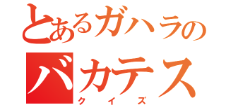 とあるガハラのバカテス問題（クイズ）