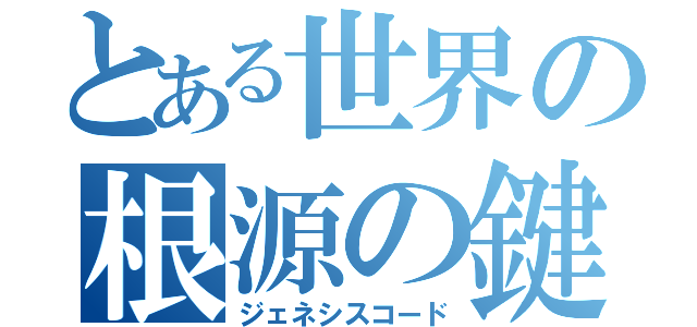 とある世界の根源の鍵（ジェネシスコード）