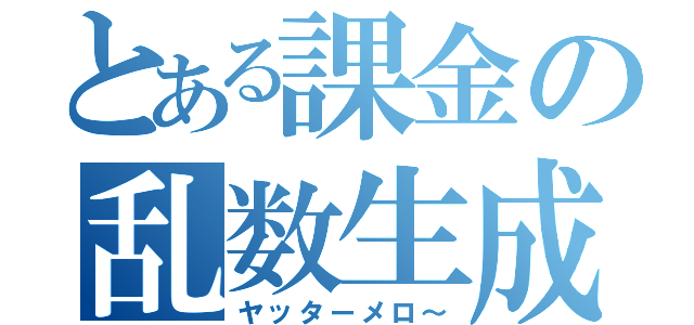 とある課金の乱数生成（ヤッターメロ～）