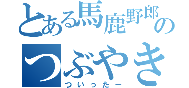 とある馬鹿野郎のつぶやき（ついったー）