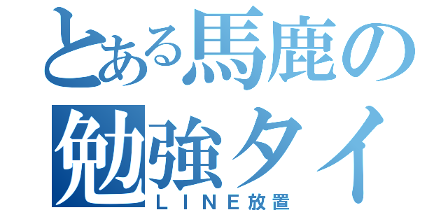 とある馬鹿の勉強タイム（ＬＩＮＥ放置）