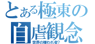 とある極東の自虐観念（世界の嫌われ者？）