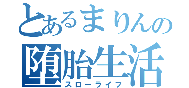 とあるまりんの堕胎生活（スローライフ）