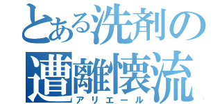 とある洗剤の遭離懐流（アリエール）