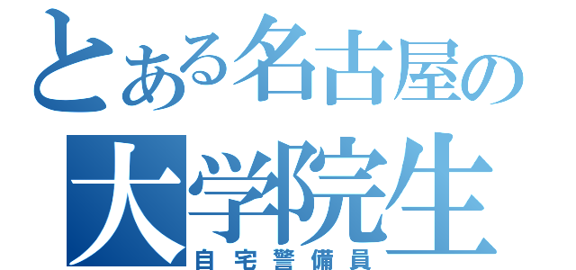 とある名古屋の大学院生（自宅警備員）