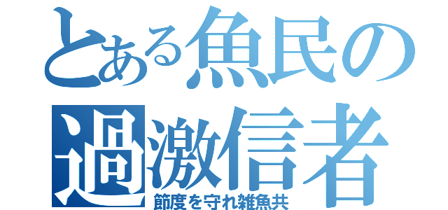 とある魚民の過激信者（節度を守れ雑魚共）