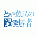 とある魚民の過激信者（節度を守れ雑魚共）