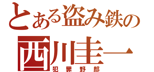 とある盗み鉄の西川圭一（犯罪野郎）