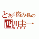 とある盗み鉄の西川圭一（犯罪野郎）