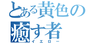 とある黄色の癒す者（イエロー）