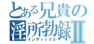 とある兄貴の淫所勃録Ⅱ（インディックス）