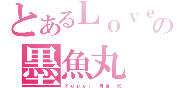 とあるＬｏｖｅ｀の墨魚丸（Ｓ ｕ ｐ ｅ ｒ ' 專 屬   勤）