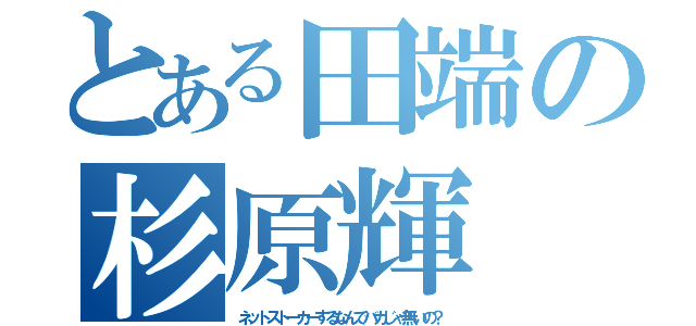 とある田端の杉原輝（ネットストーカーするなんでバカじゃ無いの？）