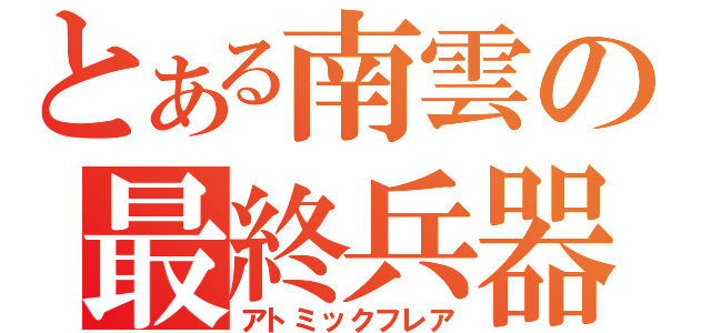 とある南雲の最終兵器（アトミックフレア）