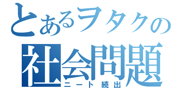 とあるヲタクの社会問題（ニート続出）