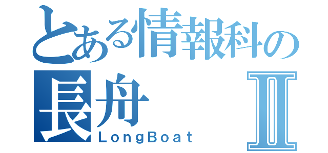 とある情報科の長舟Ⅱ（ＬｏｎｇＢｏａｔ）