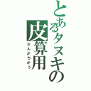 とあるタヌキの皮算用（なんかちがう）