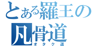 とある羅王の凡骨道（オタク道）