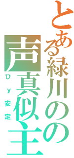 とある緑川のの声真似主（ひｙ安定）