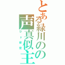 とある緑川のの声真似主（ひｙ安定）