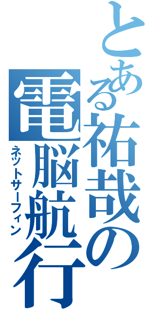 とある祐哉の電脳航行（ネットサーフィン）