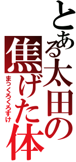 とある太田の焦げた体（まっくろくろすけ）