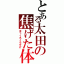 とある太田の焦げた体（まっくろくろすけ）