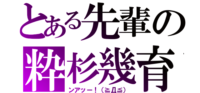 とある先輩の粋杉幾育（ンアッー！（≧Д≦））