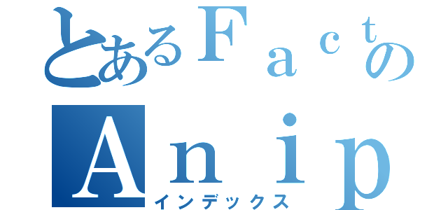 とあるＦａｃｔのＡｎｉｐａｇｅ（インデックス）