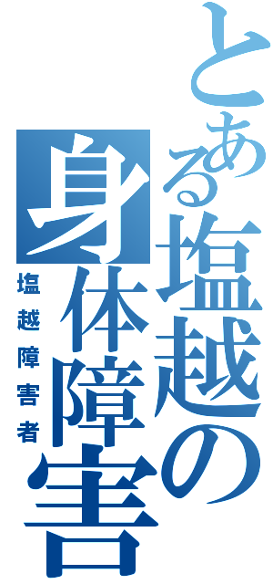 とある塩越の身体障害（塩越障害者）