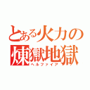 とある火力の煉獄地獄（ヘルファイア）