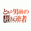 とある男前の超反逆者（リベリオン）