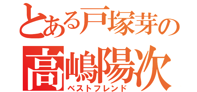 とある戸塚芽の高嶋陽次（ベストフレンド）