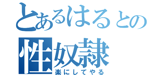 とあるはるとの性奴隷（楽にしてやる）