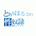 とあるはるとの性奴隷（楽にしてやる）