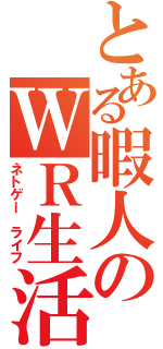 とある暇人のＷＲ生活（ネトゲー　ライフ）